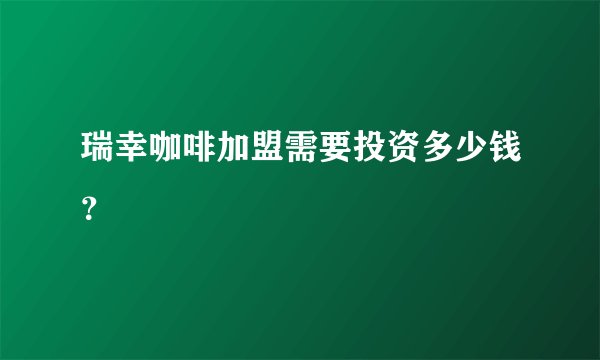 瑞幸咖啡加盟需要投资多少钱？