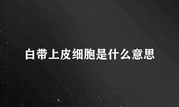 白带上皮细胞是什么意思