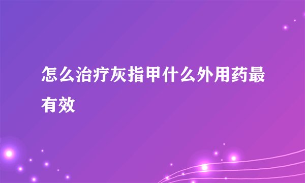 怎么治疗灰指甲什么外用药最有效