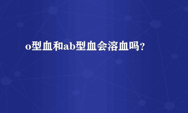 o型血和ab型血会溶血吗？