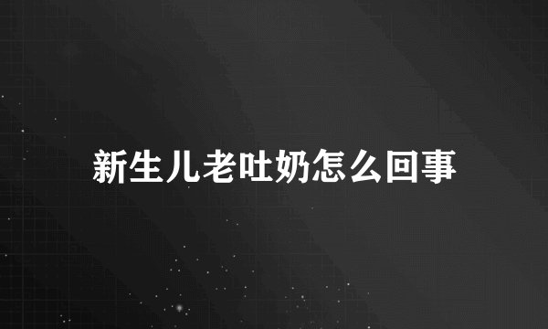 新生儿老吐奶怎么回事