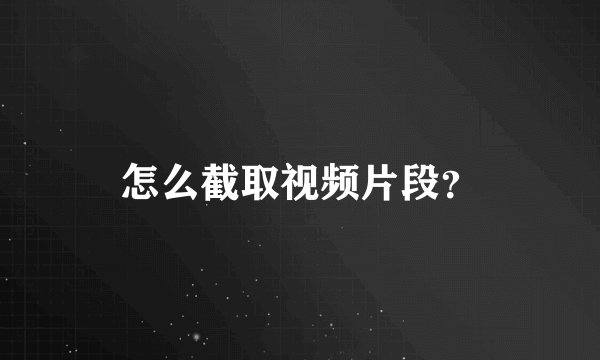 怎么截取视频片段？