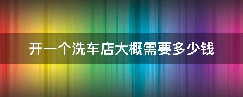 开一个洗车店大概需要多少钱