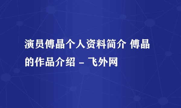 演员傅晶个人资料简介 傅晶的作品介绍 - 飞外网