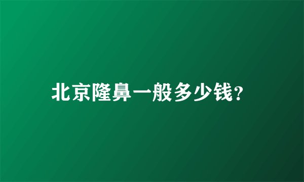 北京隆鼻一般多少钱?