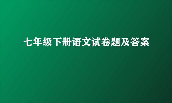 七年级下册语文试卷题及答案