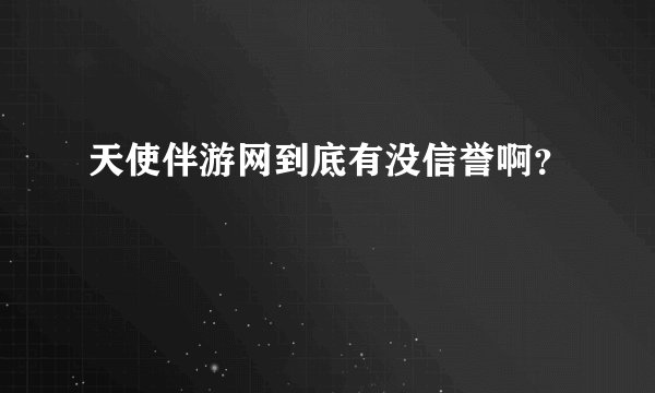 天使伴游网到底有没信誉啊？