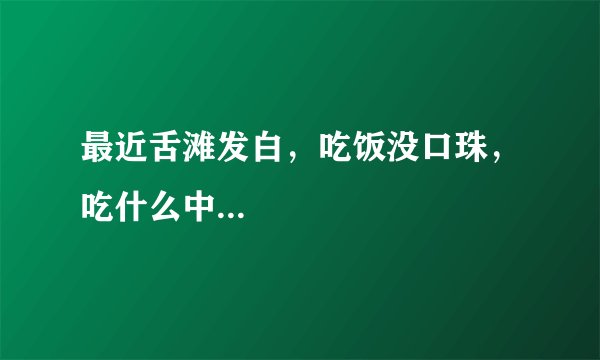 最近舌滩发白，吃饭没口珠，吃什么中...