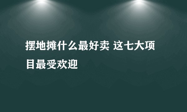 摆地摊什么最好卖 这七大项目最受欢迎