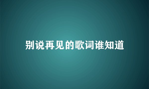 别说再见的歌词谁知道