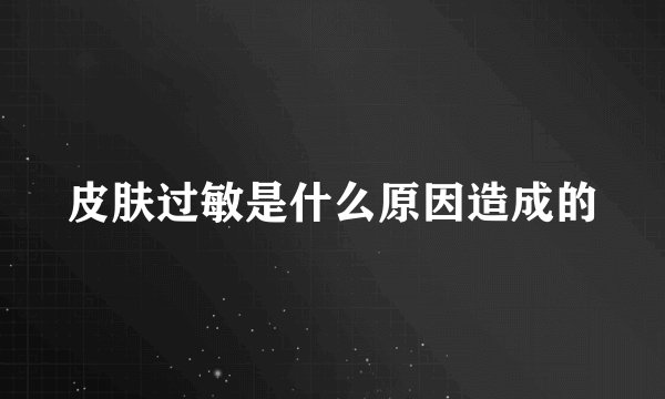 皮肤过敏是什么原因造成的