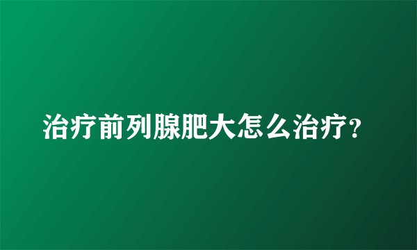 治疗前列腺肥大怎么治疗？