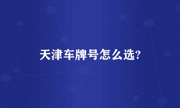 天津车牌号怎么选?