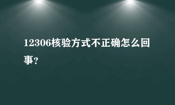 12306核验方式不正确怎么回事？