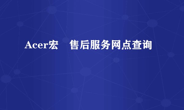 Acer宏碁售后服务网点查询