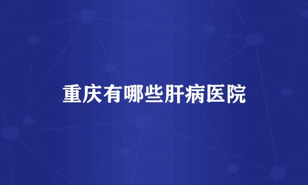重庆有哪些肝病医院