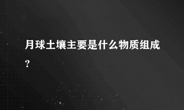 月球土壤主要是什么物质组成？