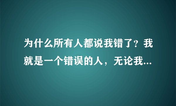 为什么所有人都说我错了？我就是一个错误的人，无论我做什么？都是我的错。