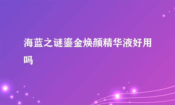 海蓝之谜鎏金焕颜精华液好用吗
