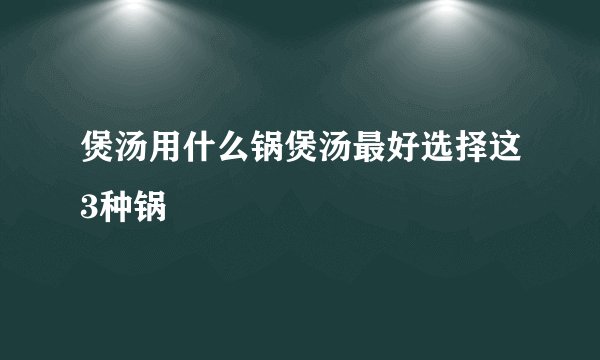 煲汤用什么锅煲汤最好选择这3种锅