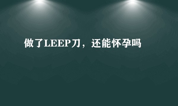 做了LEEP刀，还能怀孕吗