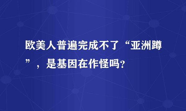 欧美人普遍完成不了“亚洲蹲”,是基因在作怪吗?