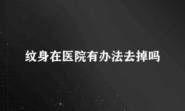 纹身在医院有办法去掉吗