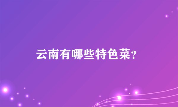 云南有哪些特色菜？