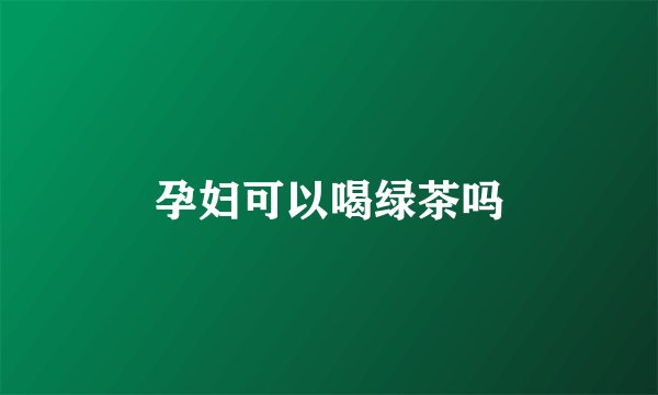 孕妇可以喝绿茶吗
