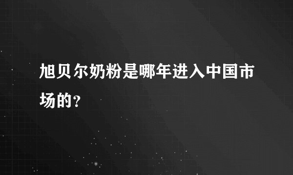 旭贝尔奶粉是哪年进入中国市场的？