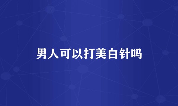 男人可以打美白针吗