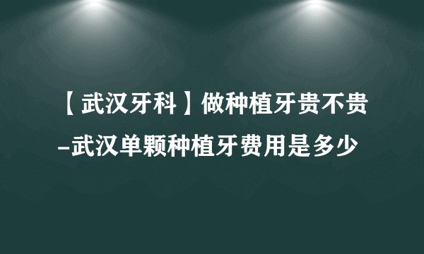 【武汉牙科】做种植牙贵不贵-武汉单颗种植牙费用是多少