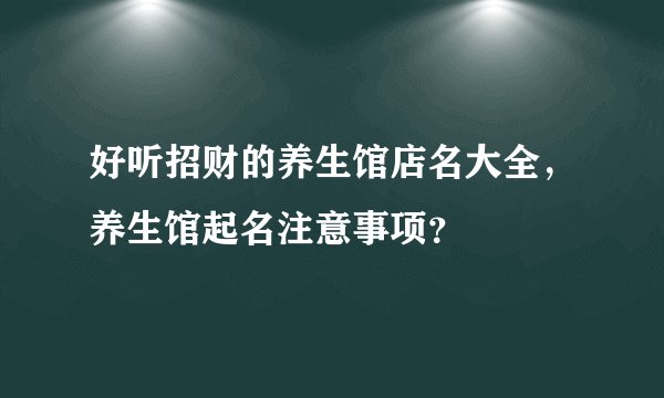好听招财的养生馆店名大全,养生馆起名注意事项?
