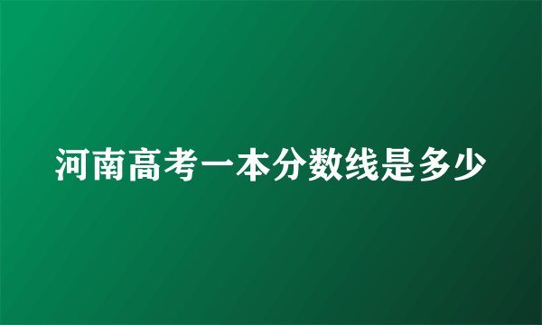 河南高考一本分数线是多少