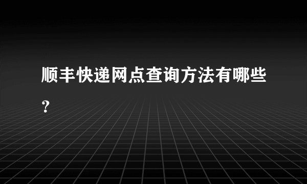顺丰快递网点查询方法有哪些？