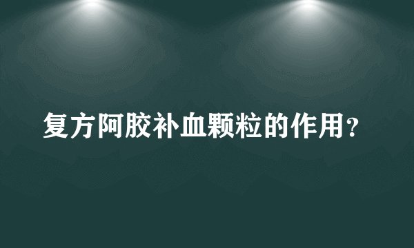 复方阿胶补血颗粒的作用？