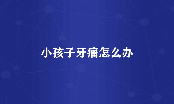 小孩子牙痛怎么办