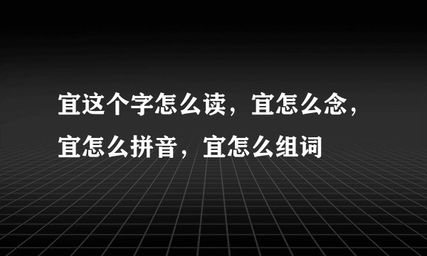宜这个字怎么读,宜怎么念,宜怎么拼音,宜怎么组词
