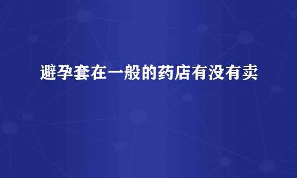 避孕套在一般的药店有没有卖