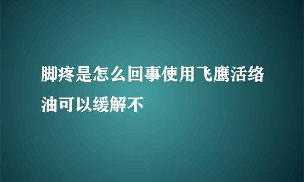 脚疼是怎么回事使用飞鹰活络油可以缓解不