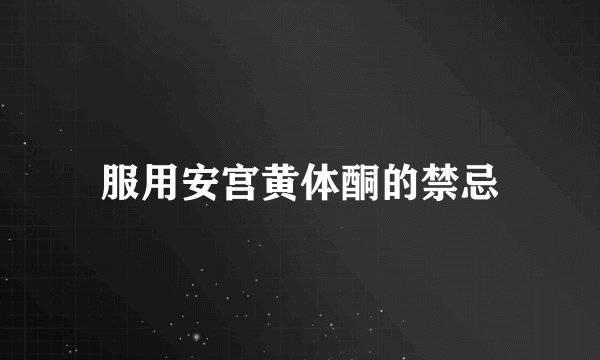 服用安宫黄体酮的禁忌