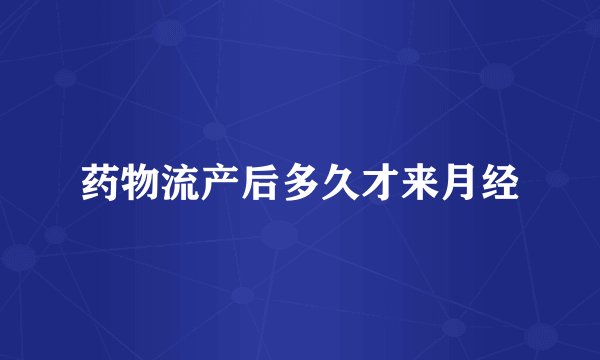药物流产后多久才来月经