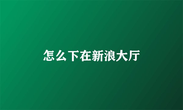 怎么下在新浪大厅