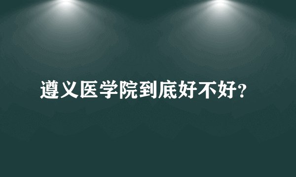 遵义医学院到底好不好？
