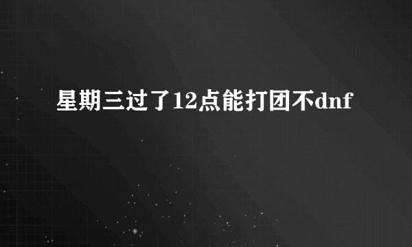 星期三过了12点能打团不dnf