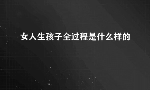 女人生孩子全过程是什么样的