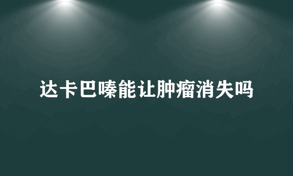 达卡巴嗪能让肿瘤消失吗