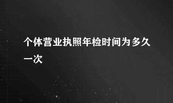 个体营业执照年检时间为多久一次