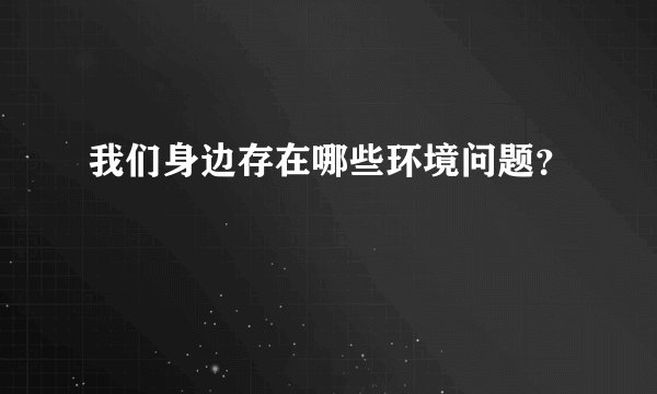 我们身边存在哪些环境问题？