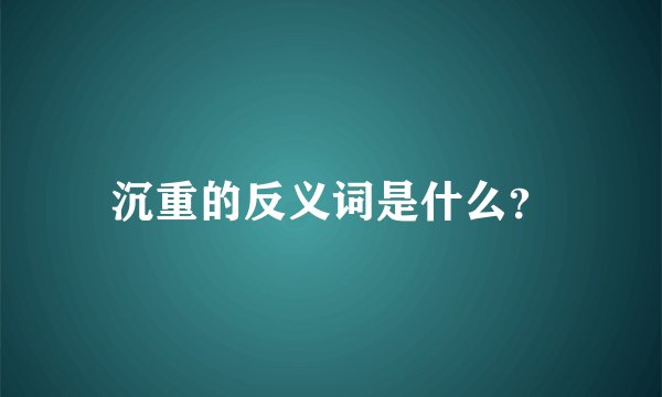 沉重的反义词是什么？